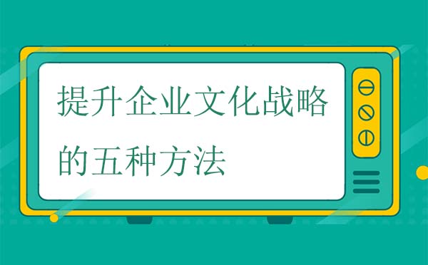 提升企业文化战略的五种有效方法