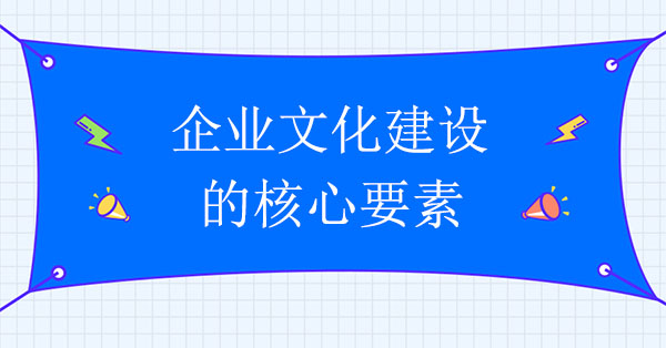 企业文化建设咨询机构：企业文化建设的核心要素