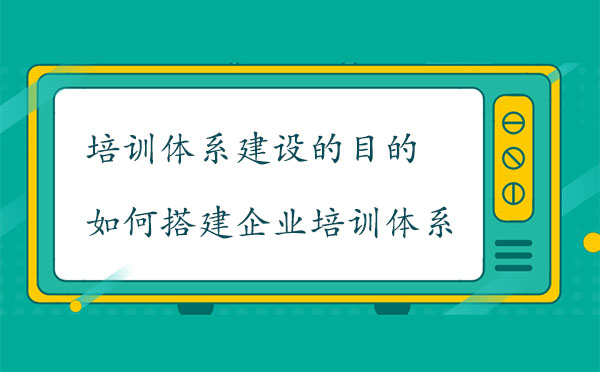 培训体系建设的目的是什么？如何搭建企业培训体系